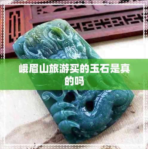 峨眉山旅游买的玉石是真的吗 峨眉山旅游买的玉石是真的吗