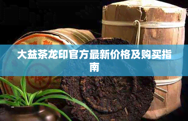 大益茶龙印官方最新价格及购买指南