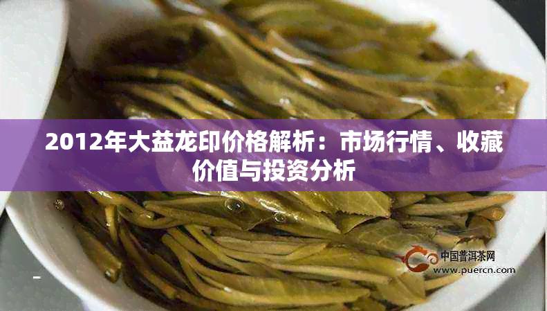 2012年大益龙印价格解析:市场行情、收藏价值与投资分析