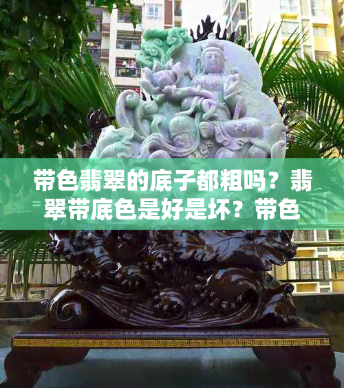 带色翡翠的底子都粗吗?翡翠带底色是好是坏?带色与不带色哪个更好?