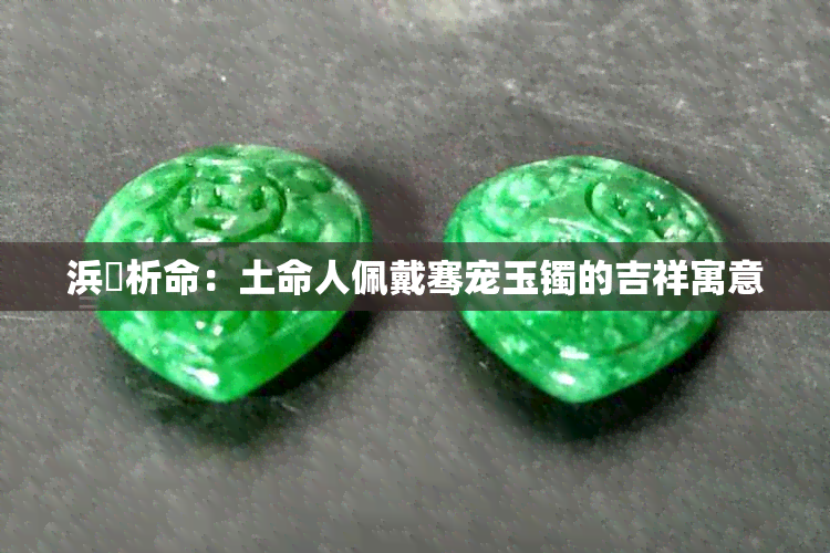 浜旇析命：土命人佩戴骞宠玉镯的吉祥寓意