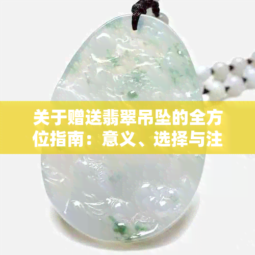 关于赠送翡翠吊坠的全方位指南:意义、选择与注意事项