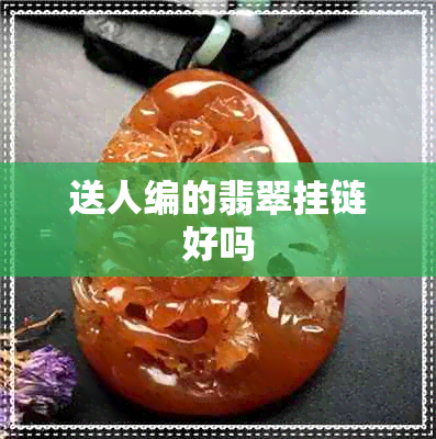 送人编的翡翠挂链好吗 送人编的翡翠挂链好吗