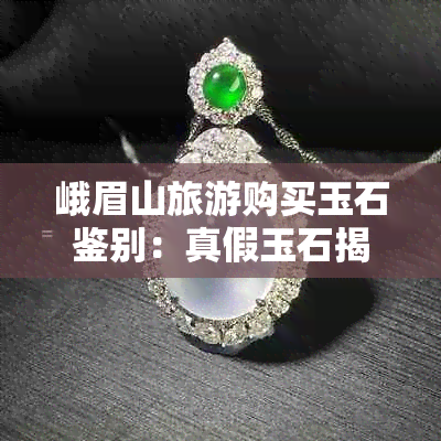 峨眉山旅游购买玉石鉴别:真假玉石揭秘指南