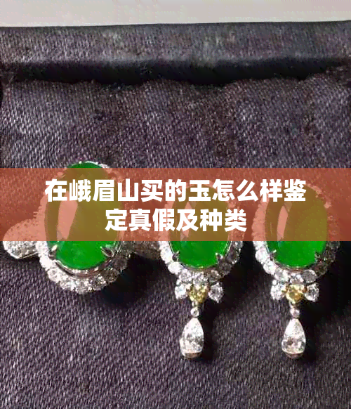 在峨眉山买的玉怎么样鉴定真假及种类