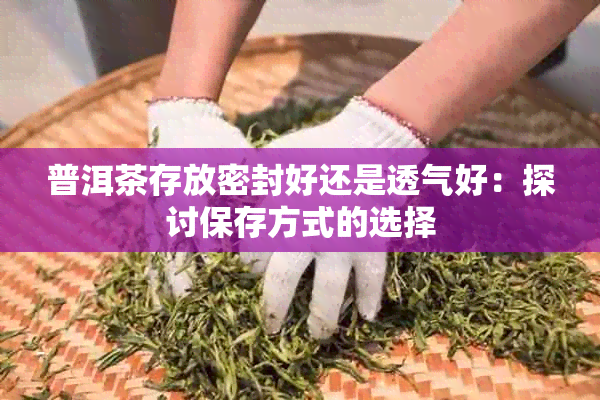 普洱茶存放密封好还是透气好:探讨保存方式的选择