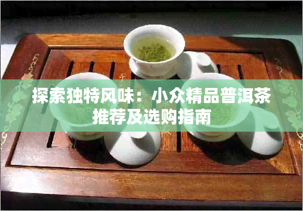 探索独特风味:小众精品普洱茶推荐及选购指南