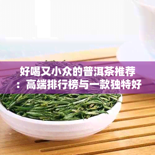 好喝又小众的普洱茶推荐:高端排行榜与一款独特好茶推荐
