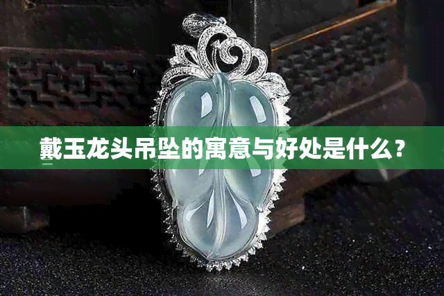 戴玉龙头吊坠的寓意与好处是什么?
