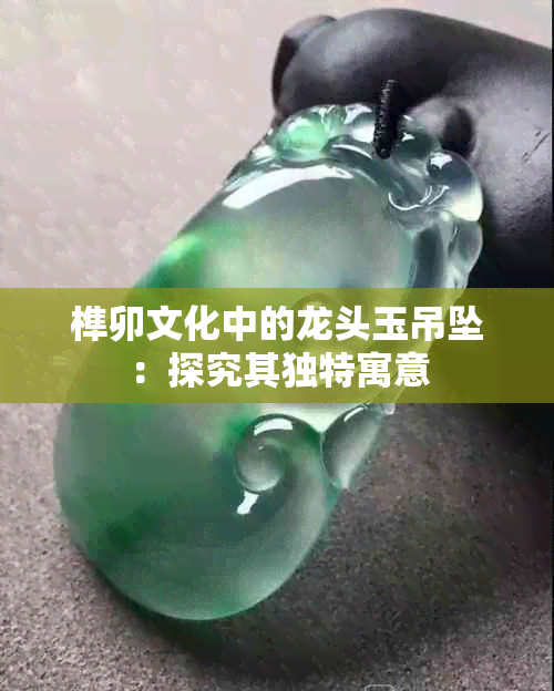 榫卯文化中的龙头玉吊坠:探究其独特寓意