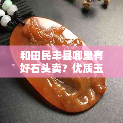 和田民丰县哪里有好石头卖?优质玉石市场指南