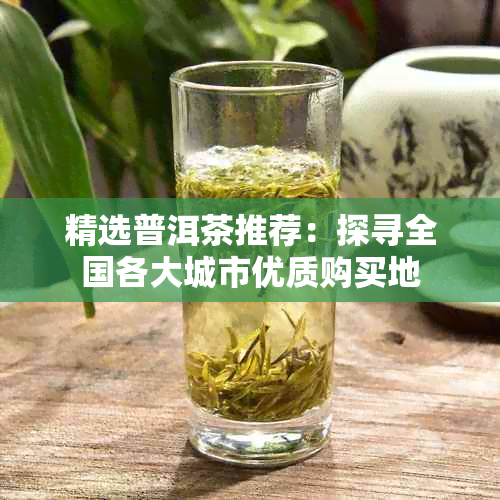 精选普洱茶推荐:探寻全国各大城市优质购买地