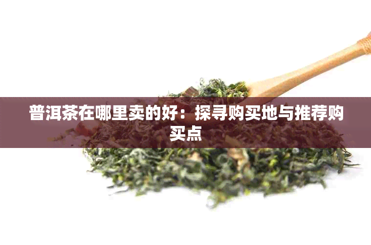 普洱茶在哪里卖的好:探寻购买地与推荐购买点