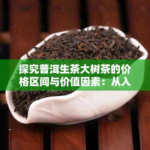 探究普洱生茶大树茶的价格区间与价值因素:从入门到精通