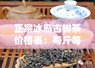 正宗冰岛古树茶价格表:每斤每饼报价-双江贵邦荼业