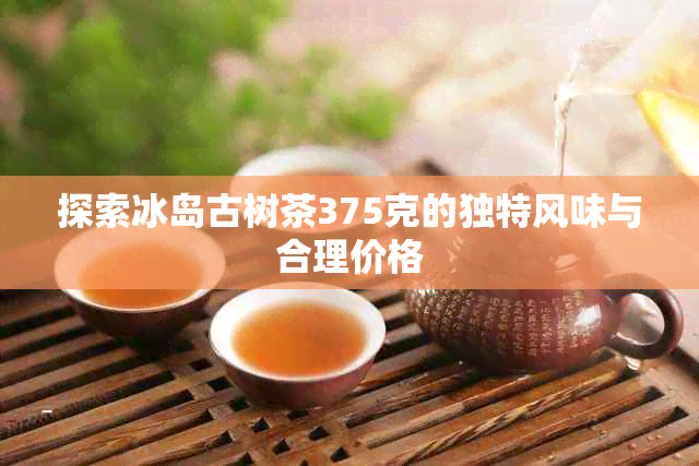 探索冰岛古树茶375克的独特风味与合理价格