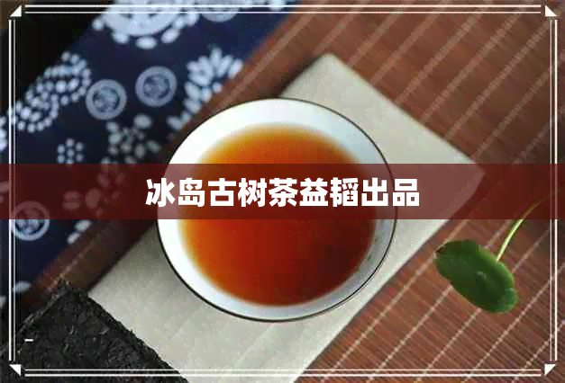 冰岛古树茶益韬出品 冰岛古树茶益韬出品