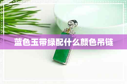 蓝色玉带绿配什么颜色吊链 蓝色玉带绿配什么颜色吊链