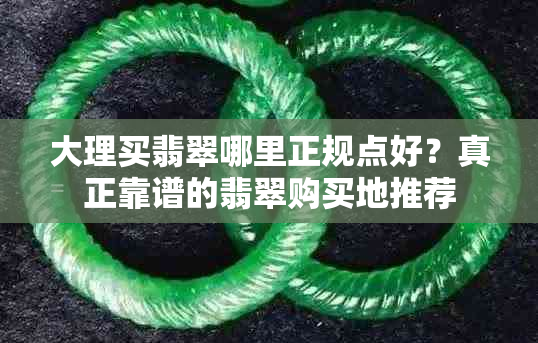 大理买翡翠哪里正规点好?真正靠谱的翡翠购买地推荐