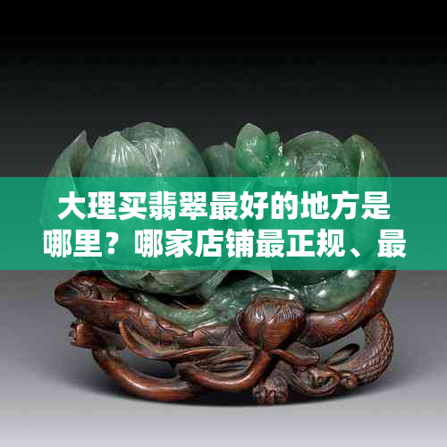 大理买翡翠更好的地方是哪里?哪家店铺最正规、最正宗?
