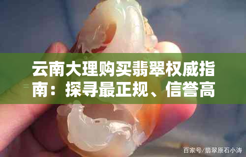 云南大理购买翡翠权威指南:探寻最正规、信誉高的翡翠购买地与选购技巧