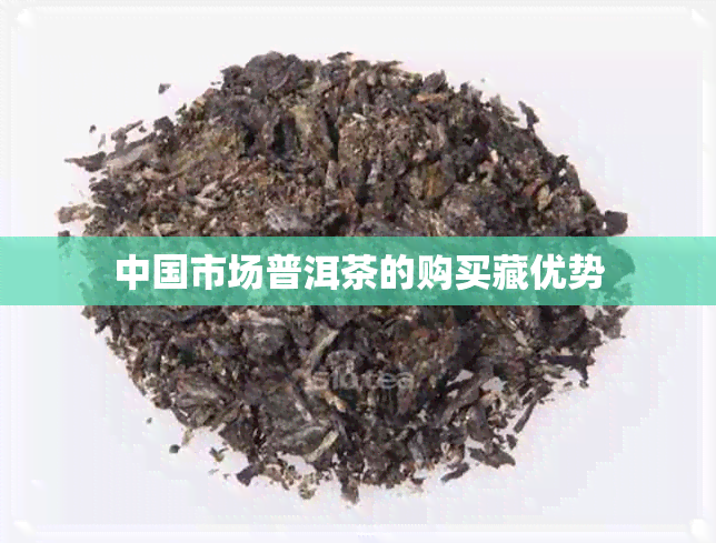 中国市场普洱茶的购买藏优势 中国市场普洱茶的购买藏优势