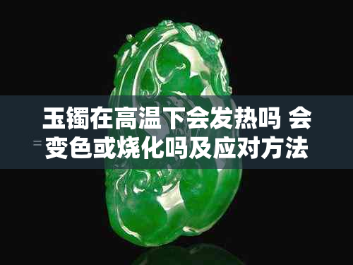 玉镯在高温下会发热吗 会变色或烧化吗及应对方法
