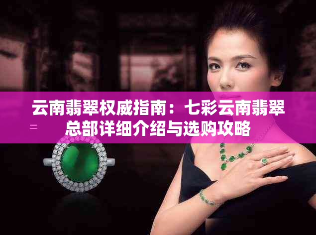 云南翡翠权威指南:七彩云南翡翠总部详细介绍与选购攻略