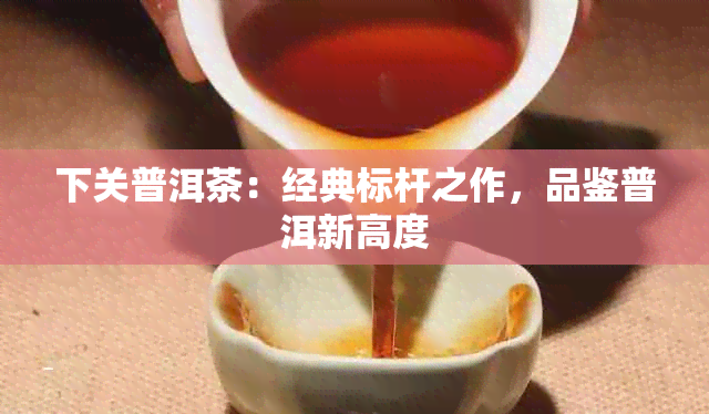下关普洱茶：经典标杆之作，品鉴普洱新高度