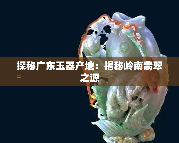 探秘广东玉器产地:揭秘岭南翡翠之源