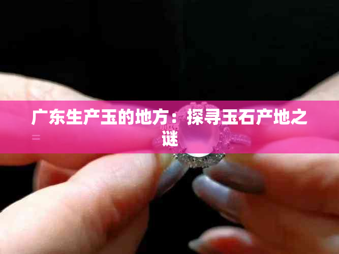广东生产玉的地方:探寻玉石产地之谜