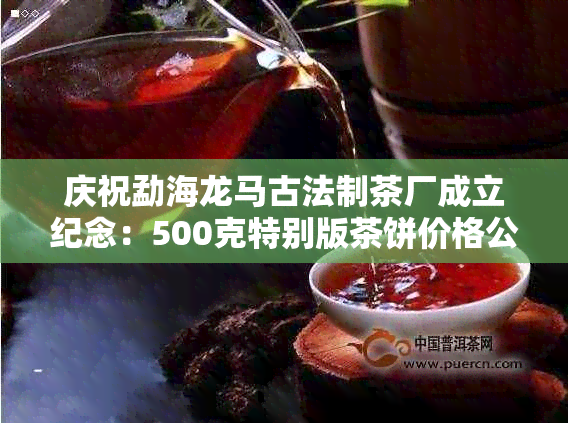 庆祝勐海龙马古法制茶厂成立纪念：500克特别版茶饼价格公布