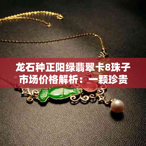 龙石种正阳绿翡翠卡8珠子市场价格解析：一颗珍贵宝石的估值探究