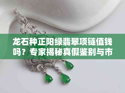龙石种正阳绿翡翠项链值钱吗？专家揭秘真假鉴别与市场行情
