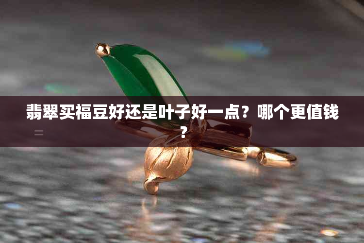 翡翠买福豆好还是叶子好一点?哪个更值钱?