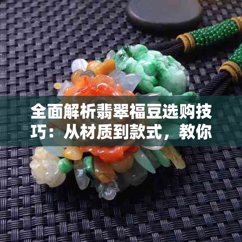 全面解析翡翠福豆选购技巧:从材质到款式,教你挑选完美翡翠福豆