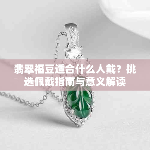 翡翠福豆适合什么人戴?挑选佩戴指南与意义解读