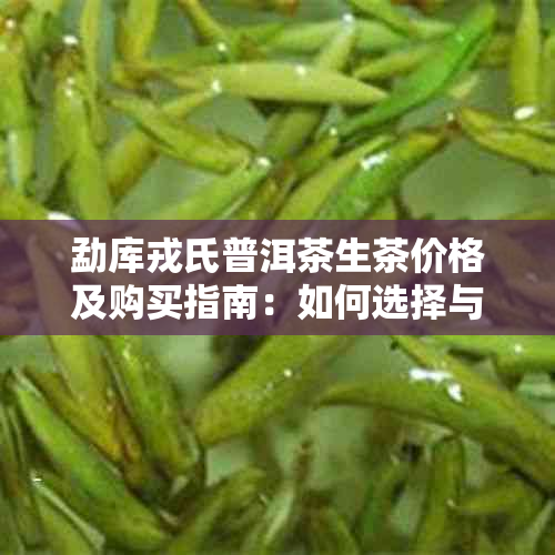 勐库戎氏普洱茶生茶价格及购买指南：如何选择与品鉴优质普洱茶