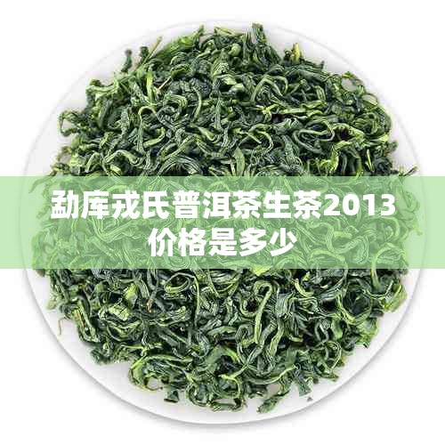 勐库戎氏普洱茶生茶2013价格是多少