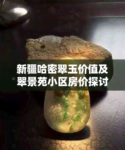 新疆哈密翠玉价值及翠景苑小区房价探讨