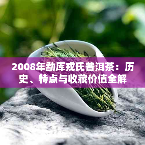 2008年勐库戎氏普洱茶：历史、特点与收藏价值全解析