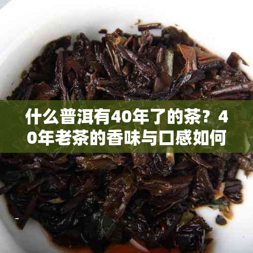 什么普洱有40年了的茶？40年老茶的香味与口感如何，40年普洱价值几何？