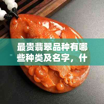 最贵翡翠品种有哪些种类及名字,什么是最贵的翡翠品种?