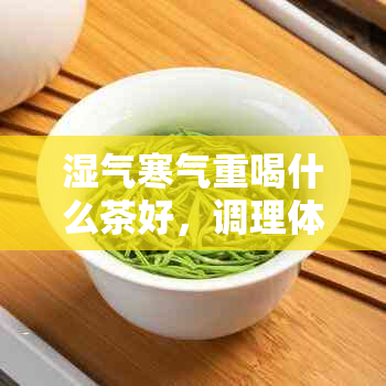 湿气寒气重喝什么茶好，调理体内寒湿气重的茶饮建议