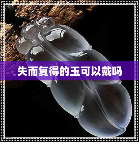 失而复得的玉可以戴吗 失而复得的玉可以戴吗