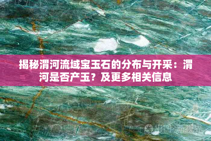 揭秘渭河流域宝玉石的分布与开采：渭河是否产玉？及更多相关信息