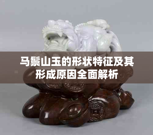 马鬃山玉的形状特征及其形成原因全面解析