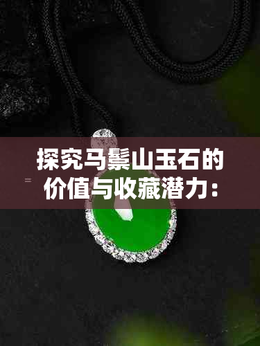 探究马鬃山玉石的价值与收藏潜力:是投资珍品还是市场常物