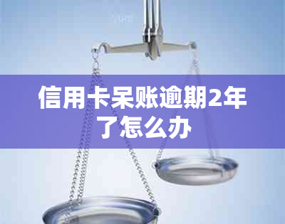 信用卡呆账逾期2年了怎么办