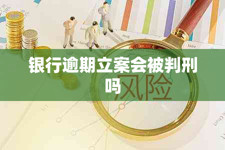 银行逾期立案会被判刑吗